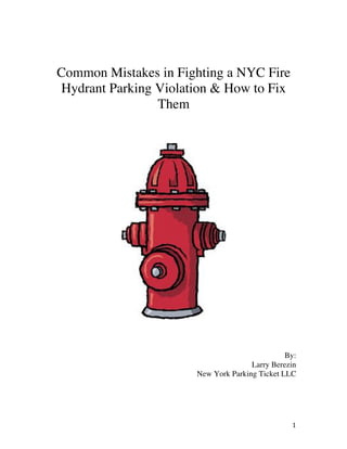 Common Mistakes in Fighting a NYC Fire
       Hydrant Parking Violation & How to Fix
                       Them




                                                      By:
                                            Larry Berezin
                             New York Parking Ticket LLC




	
                                                     1	
  
 