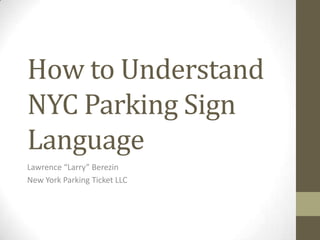 How to Understand
NYC Parking Sign
Language
Lawrence “Larry” Berezin
New York Parking Ticket LLC
 