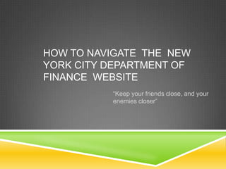 HOW TO NAVIGATE THE NEW
YORK CITY DEPARTMENT OF
FINANCE WEBSITE
          “Keep your friends close, and your
          enemies closer”
 