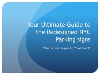 Your Ultimate Guide to
   the Redesigned NYC
          Parking signs
     “Don’t attempt to park in NYC without it”
 