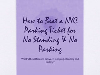 How to Beat a NYC
Parking Ticket for
No Standing & No
Parking
What’s the difference between stopping, standing and
parking?
 