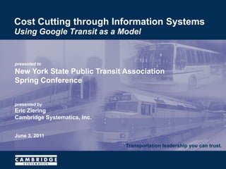 Cost Cutting through Information Systems Transportation leadership you can trust. presented toNew York State Public Transit Association Spring Conference presented byEric ZieringCambridge Systematics, Inc. June 3, 2011 Using Google Transit as a Model 