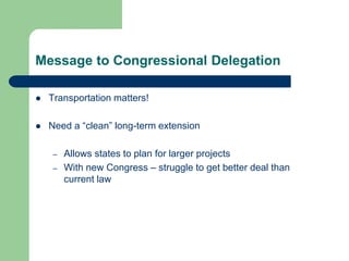 Message to Congressional Delegation
 Transportation matters!
 Need a “clean” long-term extension
– Allows states to plan for larger projects
– With new Congress – struggle to get better deal than
current law
 