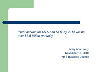 “Debt service for MTA and DOT by 2014 will be
over $3.6 billion annually.”
Mary Ann Crotty
November 16, 2010
NYS Business Council
 