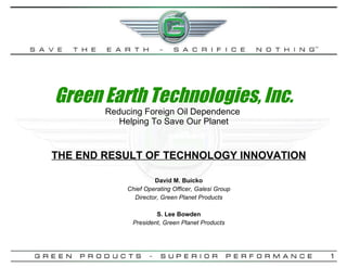 Green Earth Technologies, Inc. Reducing Foreign Oil Dependence  Helping To Save Our Planet THE END RESULT OF TECHNOLOGY INNOVATION David M. Buicko Chief Operating Officer, Galesi Group Director, Green Planet Products S. Lee Bowden President, Green Planet Products 