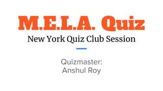 M.E.L.A. Quiz
New York Quiz Club Session
Quizmaster:
Anshul Roy
 