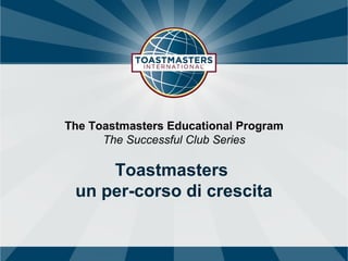 The Toastmasters Educational Program 
The Successful Club Series 
Toastmasters 
un per-corso di crescita 
 