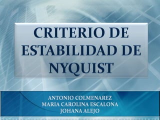 CRITERIO DE ESTABILIDAD DE NYQUIST ANTONIO COLMENAREZ MARIA CAROLINA ESCALONA JOHANA ALEJO 