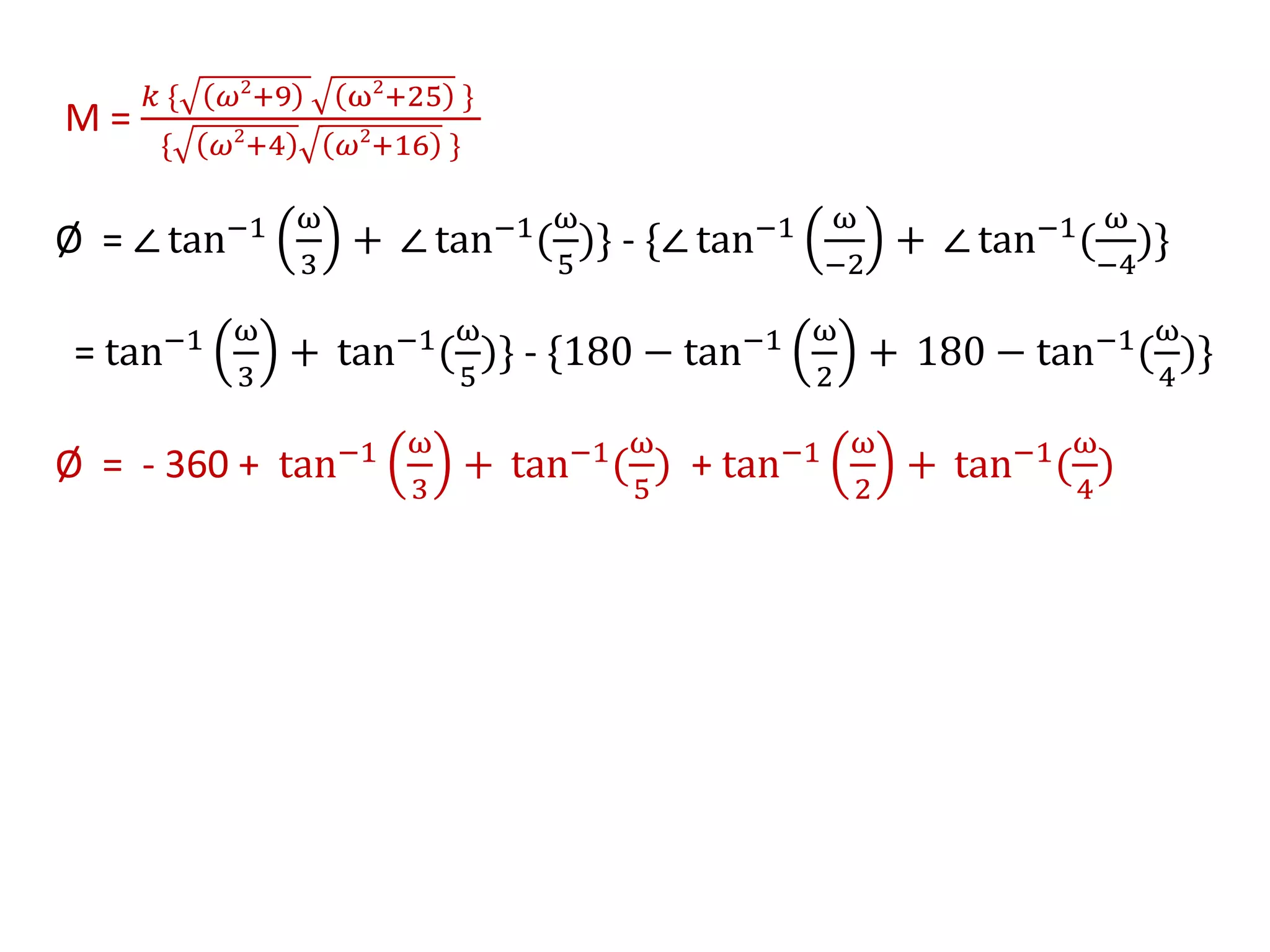 M =
𝑘 { 𝜔2
+9 ω2
+25 }
{ 𝜔2
+4 𝜔2
+16 }
Ø = ∠ tan−1 ω
3
+ ∠ tan−1(
ω
5
)} - {∠ tan−1 ω
−2
+ ∠ tan−1(
ω
−4
)}
= tan−1 ω
3
+ tan−1(
ω
5
)} - {180 − tan−1 ω
2
+ 180 − tan−1(
ω
4
)}
Ø = - 360 + tan−1 ω
3
+ tan−1(
ω
5
) + tan−1 ω
2
+ tan−1(
ω
4
)
 