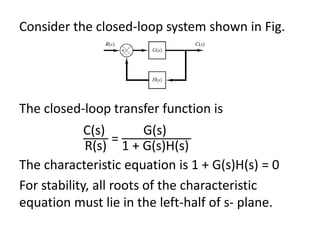 Consider the closed-loop system shown in Fig.
The closed-loop transfer function is
C(s)
R(s)
=
G(s)
1 + G(s)H(s)
The characteristic equation is 1 + G(s)H(s) = 0
For stability, all roots of the characteristic
equation must lie in the left-half of s- plane.
 