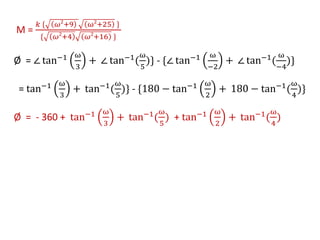M =
𝑘 { 𝜔2
+9 ω2
+25 }
{ 𝜔2
+4 𝜔2
+16 }
Ø = ∠ tan−1 ω
3
+ ∠ tan−1(
ω
5
)} - {∠ tan−1 ω
−2
+ ∠ tan−1(
ω
−4
)}
= tan−1 ω
3
+ tan−1(
ω
5
)} - {180 − tan−1 ω
2
+ 180 − tan−1(
ω
4
)}
Ø = - 360 + tan−1 ω
3
+ tan−1(
ω
5
) + tan−1 ω
2
+ tan−1(
ω
4
)
 