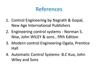 References
1. Control Engineering by Nagrath & Gopal,
New Age International Publishers
2. Engineering control systems - Norman S.
Nise, John WILEY & sons , fifth Edition
3. Modern control Engineering-Ogata, Prentice
Hall
4. Automatic Control Systems- B.C Kuo, John
Wiley and Sons
 