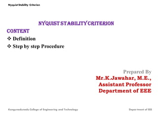 nyquist stabilitycriterion
Content
 Definition
 Step by step Procedure
Prepared By
Mr.K.Jawahar, M.E.,
Assistant Professor
Department of EEE
Kongunadunadu College of Engineering and Technology Depar tment of EEE
Nyquist Stability Criterion
 