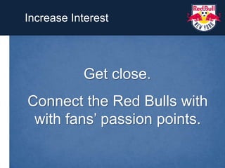 Increase Interest<br />Get close.<br />Connect the Red Bulls with<br />with fans’ passion points.<br />