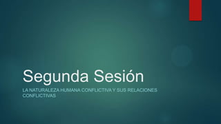 Segunda Sesión
LA NATURALEZA HUMANA CONFLICTIVA Y SUS RELACIONES
CONFLICTIVAS
 