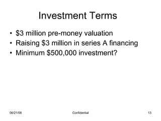 Investment Terms $3 million pre-money valuation Raising $3 million in series A financing Minimum $500,000 investment? 06/03/09 Confidential 