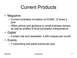 Current Products Magazine Current controlled circulation of 23,000, 12 times a year Offers advice and guidance to small business owners as well as profiles of local successful entrepreneurs Digital Content site and newsletter; 4,000 uniques per month Events 7 networking and panel events per year 06/03/09 Confidential 