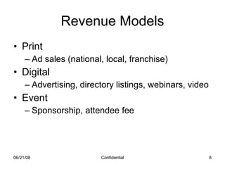 Revenue Models Print Ad sales (national, local, franchise) Digital Advertising, directory listings, webinars, video Event Sponsorship, attendee fee 06/03/09 Confidential 