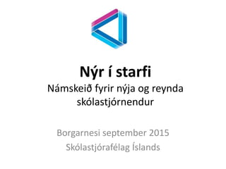 Nýr í starfi
Námskeið fyrir nýja og reynda
skólastjórnendur
Borgarnesi september 2015
Skólastjórafélag Íslands
 
