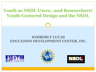 Youth as NSDL Users…and Researchers!
Youth-Centered Design and the NSDL
KIMBERLY LUCAS
EDUCATION DEVELOPMENT CENTER, INC.
 
