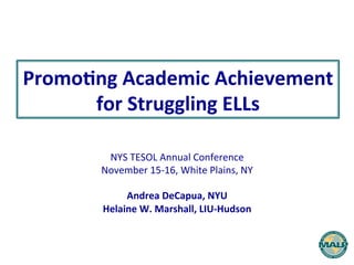 Promo%ng	
  Academic	
  Achievement	
  	
  	
  
for	
  Struggling	
  ELLs	
  
NYS	
  TESOL	
  Annual	
  Conference	
  
November	
  15-­‐16,	
  White	
  Plains,	
  NY	
  
	
  
Andrea	
  DeCapua,	
  NYU	
  
Helaine	
  W.	
  Marshall,	
  LIU-­‐Hudson	
  

 