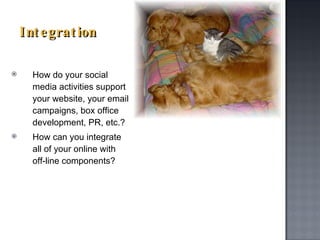Integration How do your social media activities support your website, your email campaigns, box office development, PR, etc.? How can you integrate all of your online with off-line components?  