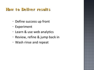 How to Deliver results Define success up front Experiment  Learn & use web analytics Review, refine & jump back in Wash rinse and repeat 