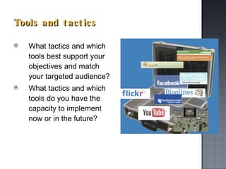 Tools and tactics What tactics and which tools best support your objectives and match your targeted audience? What tactics and which tools do you have the capacity to implement now or in the future? 