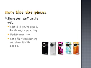 more bite size pieces Share your stuff on the web Post to Flickr, YouTube, Facebook, or your blog Update regularly Get a flip video camera and share it with people. 