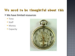 We need to be thoughtful about this We have limited resources Time Staff Money Capacity 