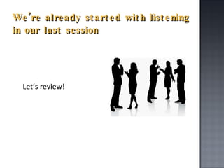 We’re already started with listening in our last session Let’s review! 