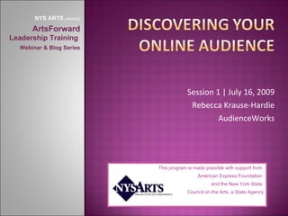 NYS ARTS presents

      ArtsForward
Leadership Training
  Webinar & Blog Series




                                        Session 1 | July 16, 2009
                                         Rebecca Krause-Hardie
                                                 AudienceWorks




                           This program is made possible with support from
                                            American Express Foundation
                                                  and the New York State
                                        Council on the Arts, a State Agency
 