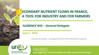 ECONDARY NUTRIENT FLOWS IN FRANCE,
A TOOL FOR INDUSTRY AND FOR FARMERS
FLORENCE NYS – General Delegate
June 5 - 2019
Circular Economy : an opportunity for Plant Nutrition Industry
S
 