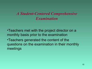 A Student-Centered Comprehensive Examination Teachers met with the project director on a monthly basis prior to the examination Teachers generated the content of the questions on the examination in their monthly meetings 