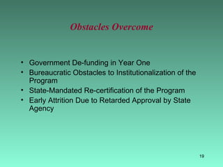 Obstacles Overcome Government De-funding in Year One Bureaucratic Obstacles to Institutionalization of the Program State-Mandated Re-certification of the Program Early Attrition Due to Retarded Approval by State Agency 
