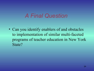 A Final Question Can you identify enablers of and obstacles to implementation of similar multi-faceted programs of teacher education in New York State? 