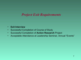 Project Exit Requirements Exit Interview Successful Completion of Course of Study Successful Completion of  Action Research  Project Acceptable Attendance at Leadership Seminar, Annual “Events” 