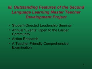 III. Outstanding Features of the Second Language Learning Master Teacher Development Project Student-Directed Leadership Seminar Annual “Events” Open to the Larger Community Action Research A Teacher-Friendly Comprehensive Examination 