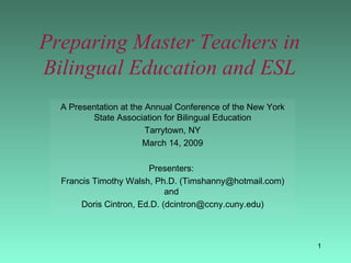 Preparing Master Teachers in Bilingual Education and ESL A Presentation at the Annual Conference of the New York State Association for Bilingual Education Tarrytown, NY March 14, 2009 Presenters:  Francis Timothy Walsh, Ph.D. (Timshanny@hotmail.com) and  Doris Cintron, Ed.D. (dcintron@ccny.cuny.edu) 