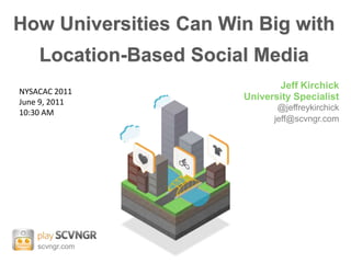 How Universities Can Win Big with Location-Based Social Media Jeff Kirchick University Specialist @jeffreykirchick jeff@scvngr.com NYSACAC 2011 June 9, 2011 10:30 AM scvngr.com 