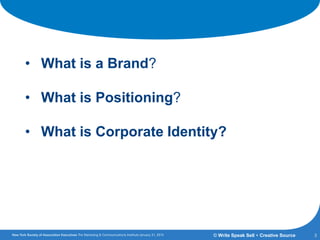 A Common Vocabulary
• What is a Brand?
• What is Positioning?
• What is Corporate Identity?
3© Write Speak Sell + Creative Source
 