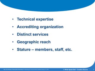 Branding Credentials
• Technical expertise
• Accrediting organization
• Distinct services
• Geographic reach
• Stature – members, staff, etc.
5© Write Speak Sell + Creative Source
 
