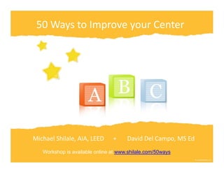 50 Ways to Improve your Center




Michael Shilale, AIA, LEED      +       David Del Campo, MS Ed
   Workshop is available online at www.shilale.com/50ways
 