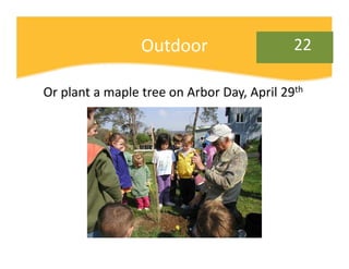 Outdoor                    22

Or plant a maple tree on Arbor Day, April 29th
 