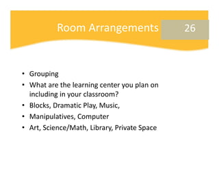 Room Arrangements                   26



• Grouping
• What are the learning center you plan on 
  including in your class...