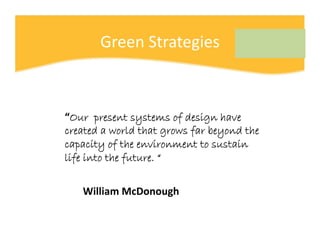 Green Strategies



“Our present systems of design have
created a world that grows far beyond the
capacity of the environm...