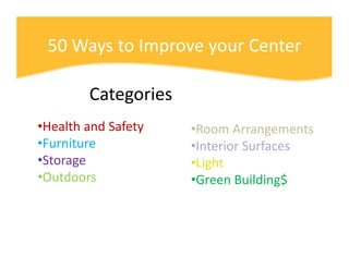 50 Ways to Improve your Center

        Categories
•Health and Safety   •Room Arrangements
•Furniture           •Interior ...