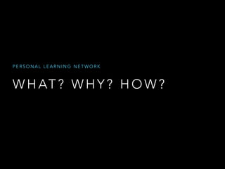PERSONAL LEARNING NETWORK

W H AT ? W H Y ? H O W ?

 