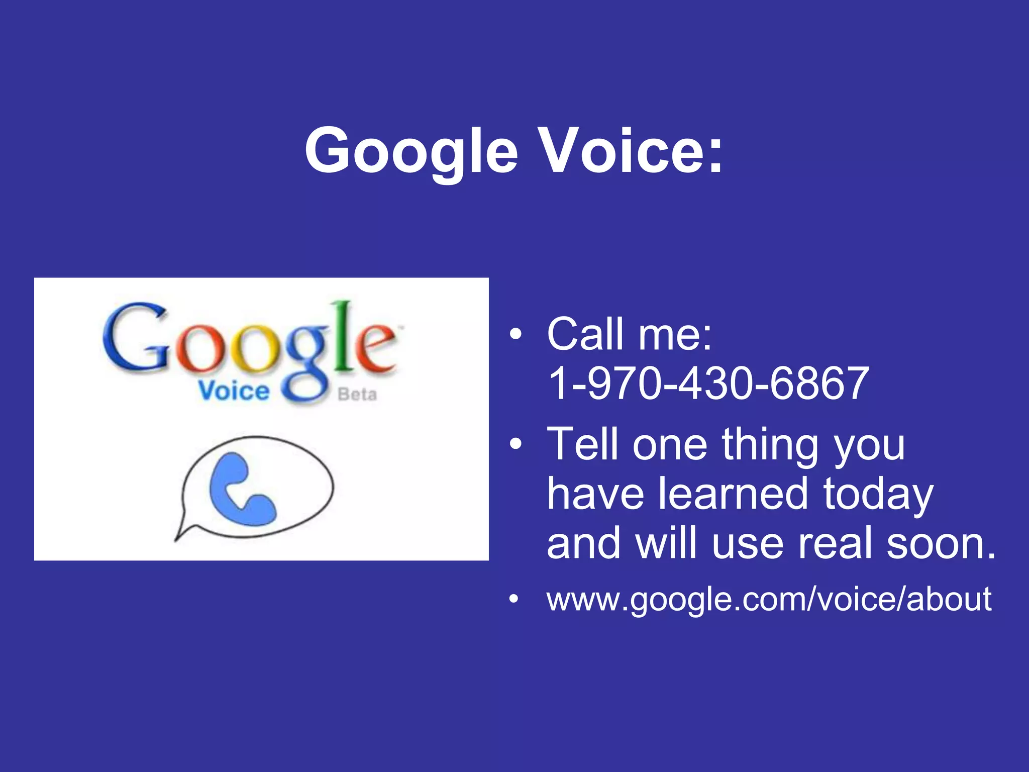 Google Voice: Call me:                             1-970-430-6867Tell one thing you have learned today and will use real soon.www.google.com/voice/about