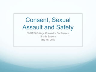 Consent, Sexual
Assault and Safety
NYSAIS College Counselor Conference
Shafia Zaloom
May 16, 2017
 